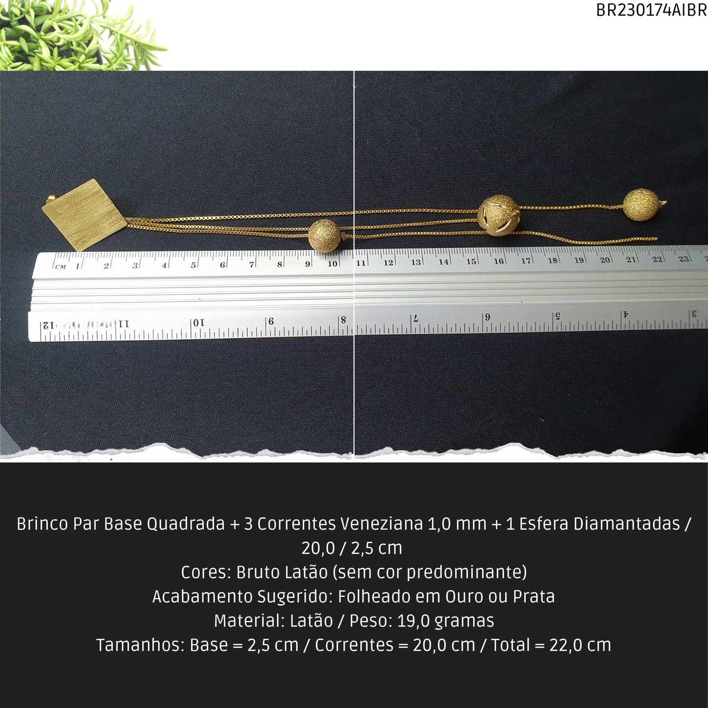 Brinco Par Base Quadrada + 3 Correntes Veneziana 1.0 mm + 1 Esfera Diamantadas / 20.0 / 2.5 cm   - Código.: BR230174AIBR  - Peso.: 19.0 gr
