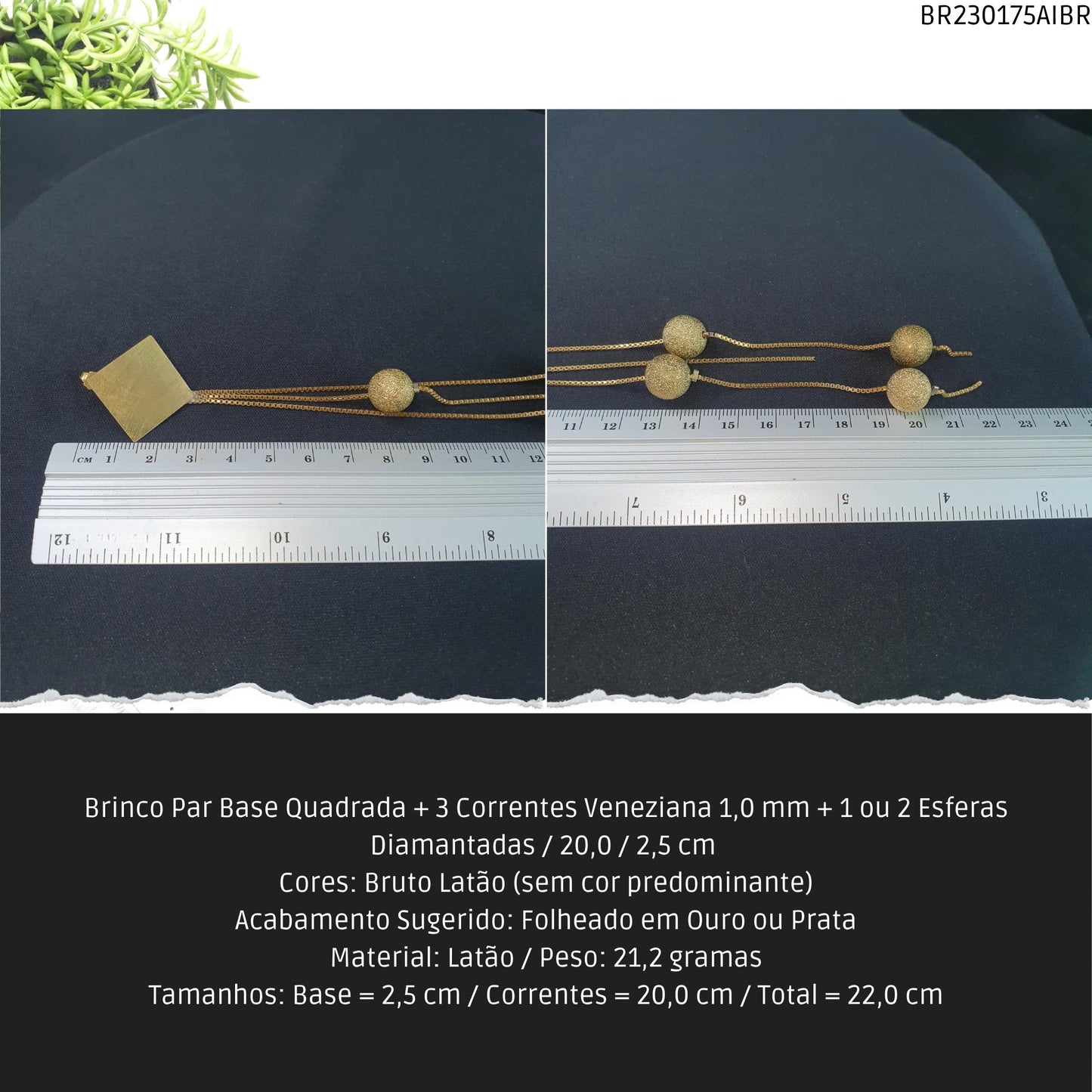 Brinco Par Base Quadrada + 3 Correntes Veneziana 1.0 mm + 1 ou 2 Esferas Diamantadas / 20.0 / 2.5 cm   - Código.: BR230175AIBR  - Peso.: 21.2 gr