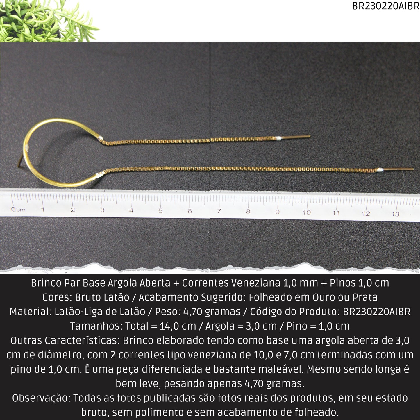 Brinco Par Base Argola Aberta + Correntes Veneziana 1.0 mm + Pinos 1.0 cm   - Código.: BR230220AIBR  - Peso.: 4.7 gr