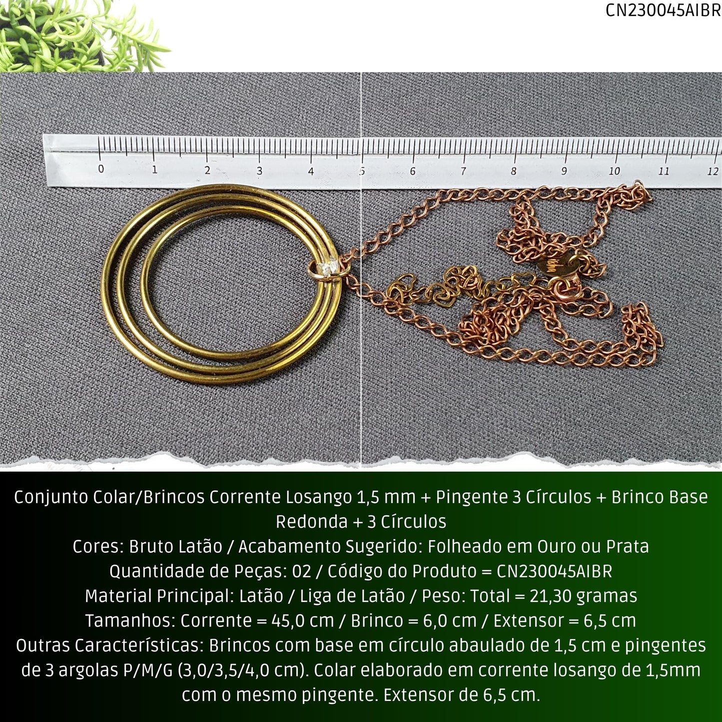 Conjunto Colar/Brincos Corrente Losango 1.5 mm + Pingente 3 Círculos + Brinco Base Redonda + 3 Círculos  - Código.: CN230045AIBR  - Peso.: 21.3 gr