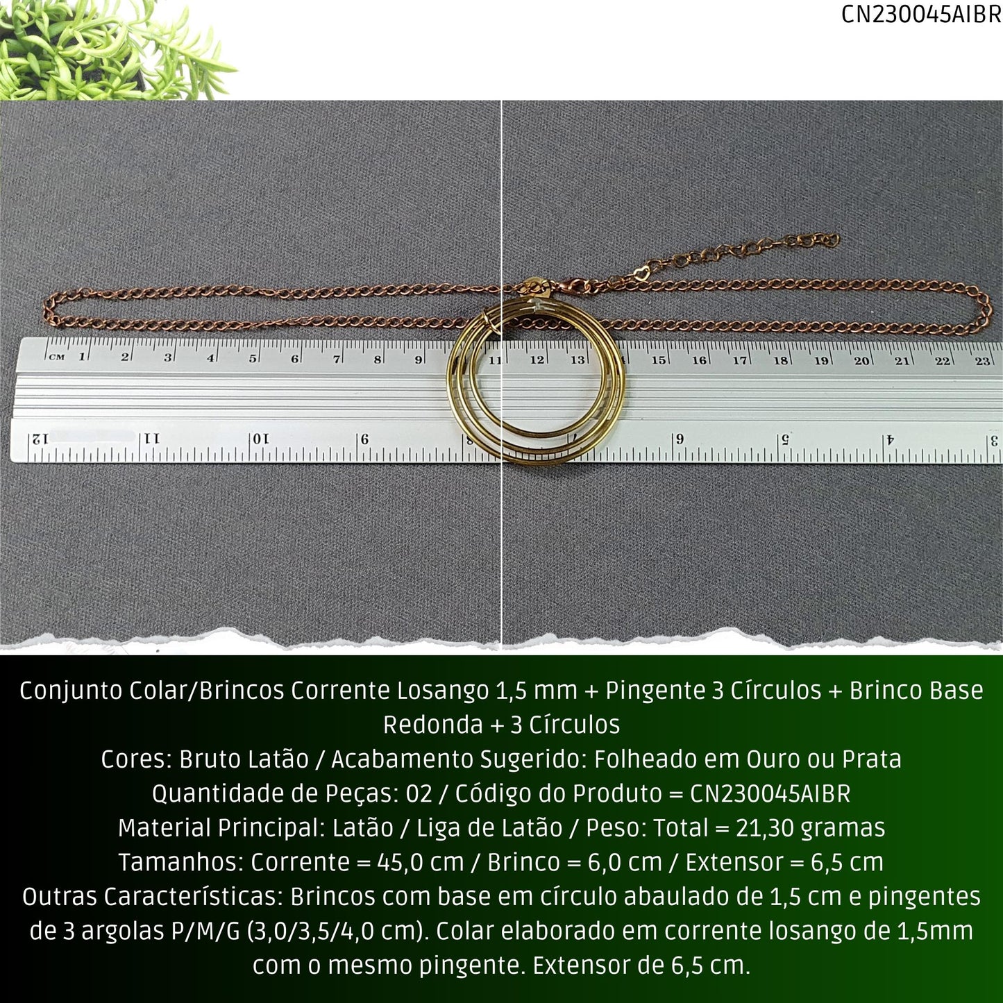 Conjunto Colar/Brincos Corrente Losango 1.5 mm + Pingente 3 Círculos + Brinco Base Redonda + 3 Círculos  - Código.: CN230045AIBR  - Peso.: 21.3 gr