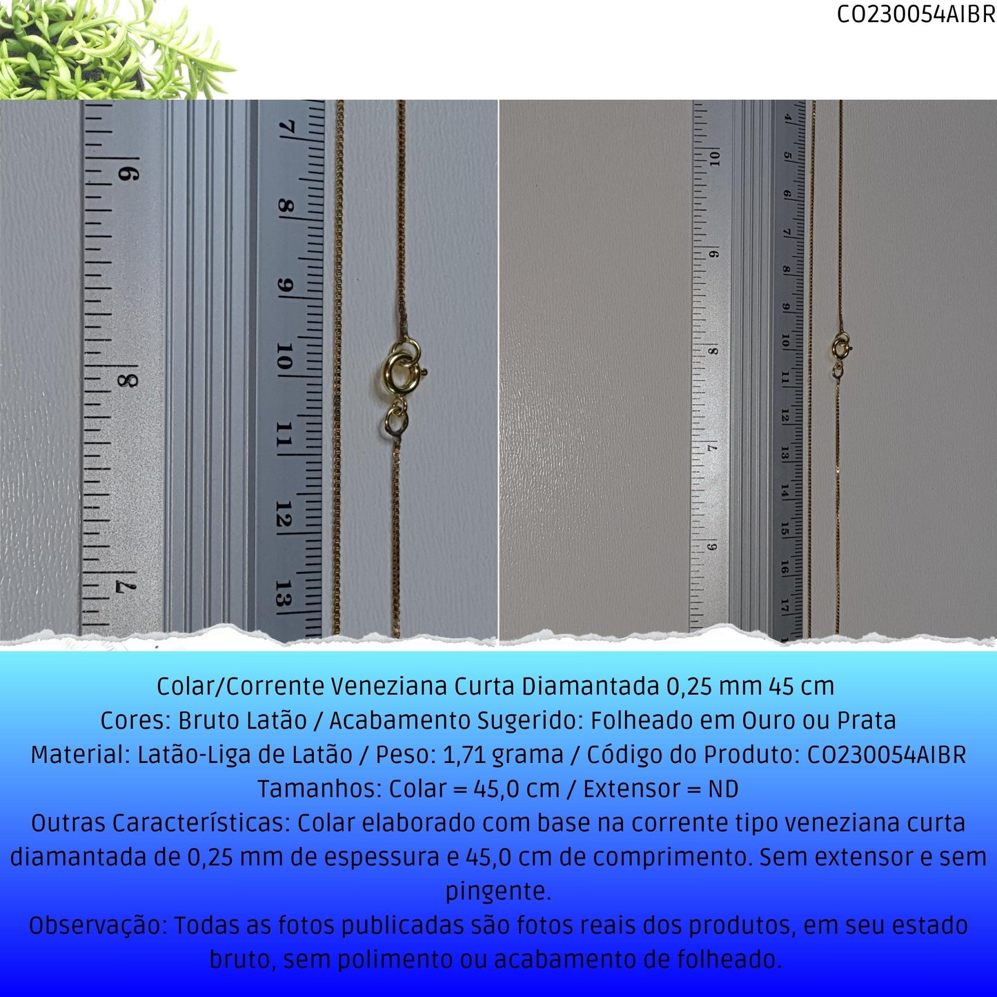 Colar/Corrente Veneziana Curta Diamantada 0.25 mm 45 cm   - Código.: CO230054AIBR  - Peso.: 1.7 gr