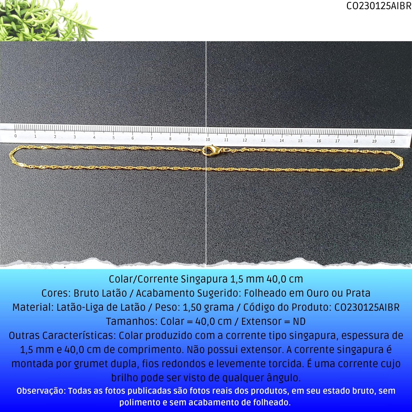 Colar/Corrente Singapura 1.5 mm 40.0 cm  - Código.: CO230125AIBR  - Peso.: 1.5 gr