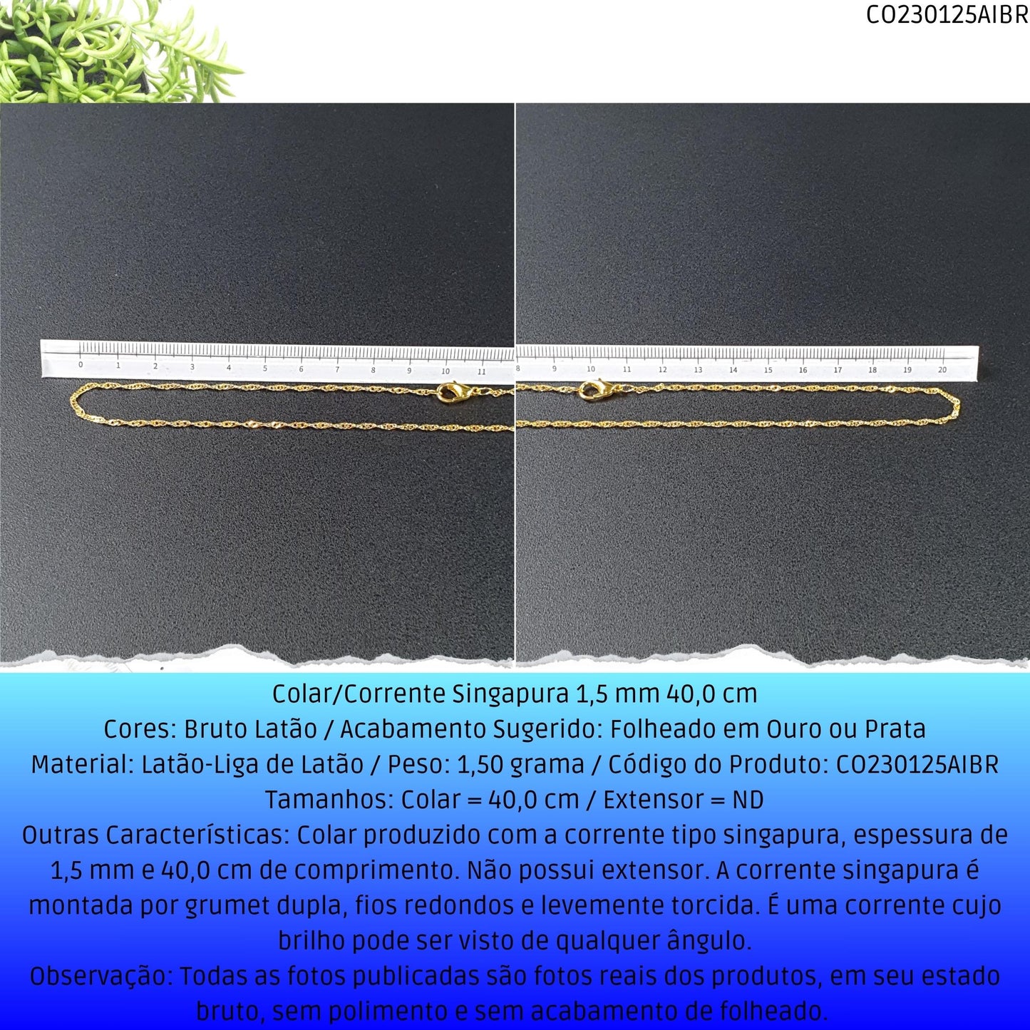 Colar/Corrente Singapura 1.5 mm 40.0 cm  - Código.: CO230125AIBR  - Peso.: 1.5 gr