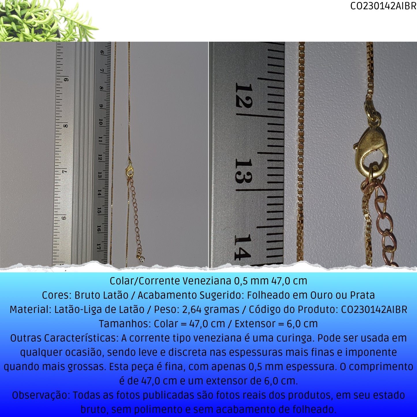 Colar/Corrente Veneziana 0.5 mm 47.0 cm   - Código.: CO230142AIBR  - Peso.: 2.6 gr