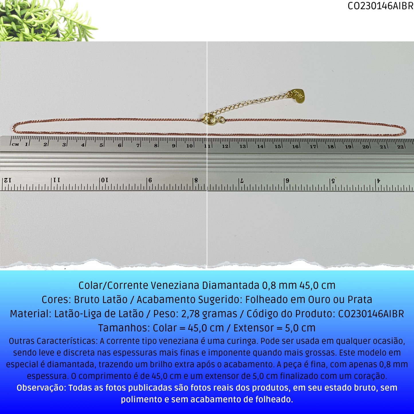 Colar/Corrente Veneziana Diamantada 0.8 mm 45.0 cm   - Código.: CO230146AIBR  - Peso.: 2.8 gr