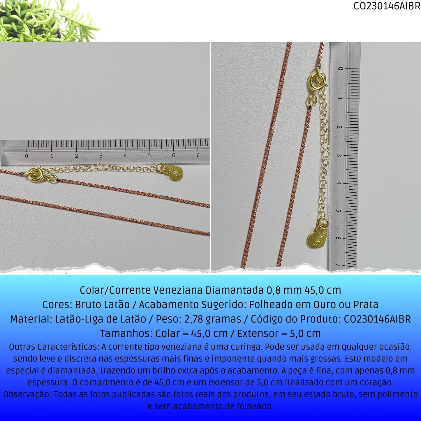 Colar/Corrente Veneziana Diamantada 0.8 mm 45.0 cm   - Código.: CO230146AIBR  - Peso.: 2.8 gr