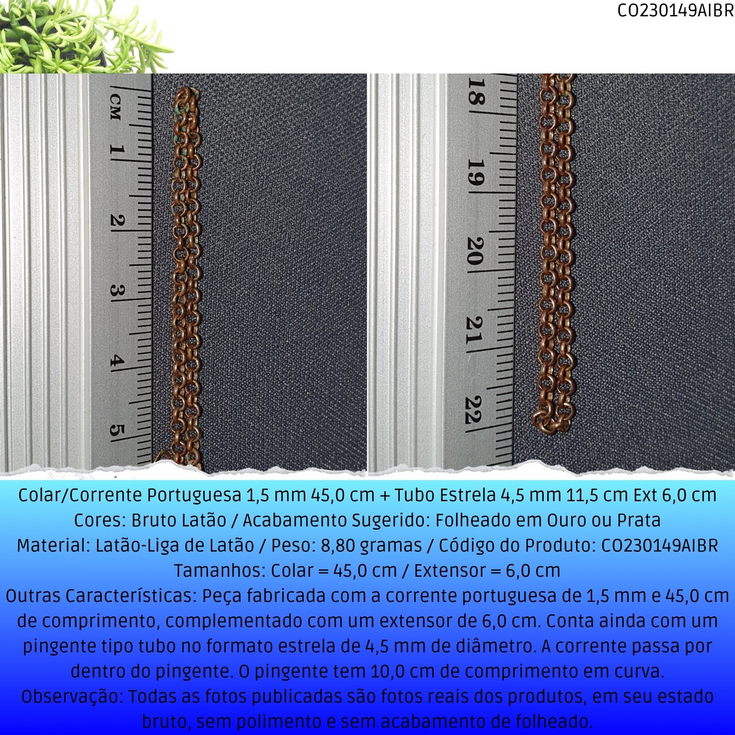Colar/Corrente Portuguesa 1.5 mm 45.0 cm + Tubo Estrela 4.5 mm 11.5 cm Ext 6.0 cm   - Código.: CO230149AIBR  - Peso.: 8.8 gr