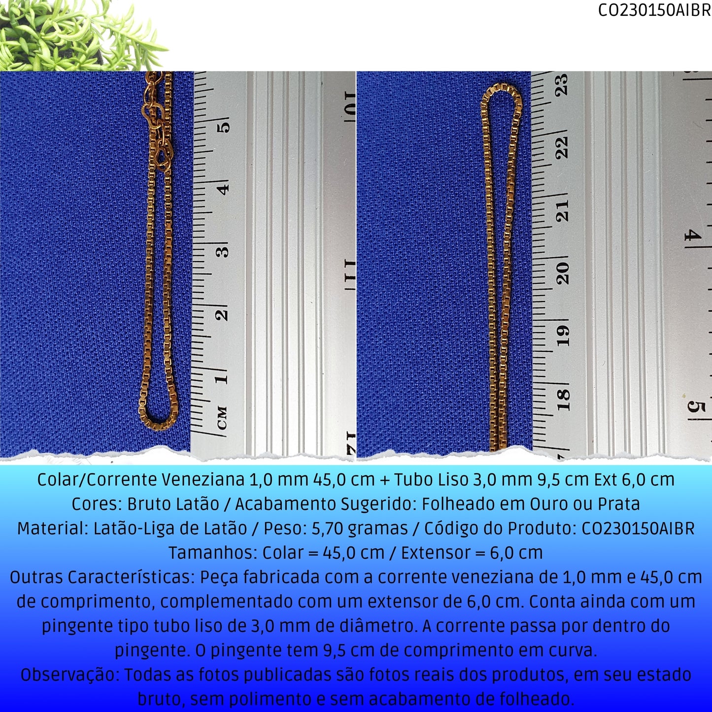 Colar/Corrente Veneziana 1.0 mm 45.0 cm + Tubo Liso 3.0 mm 9.5 cm Ext 6.0 cm   - Código.: CO230150AIBR  - Peso.: 5.7 gr