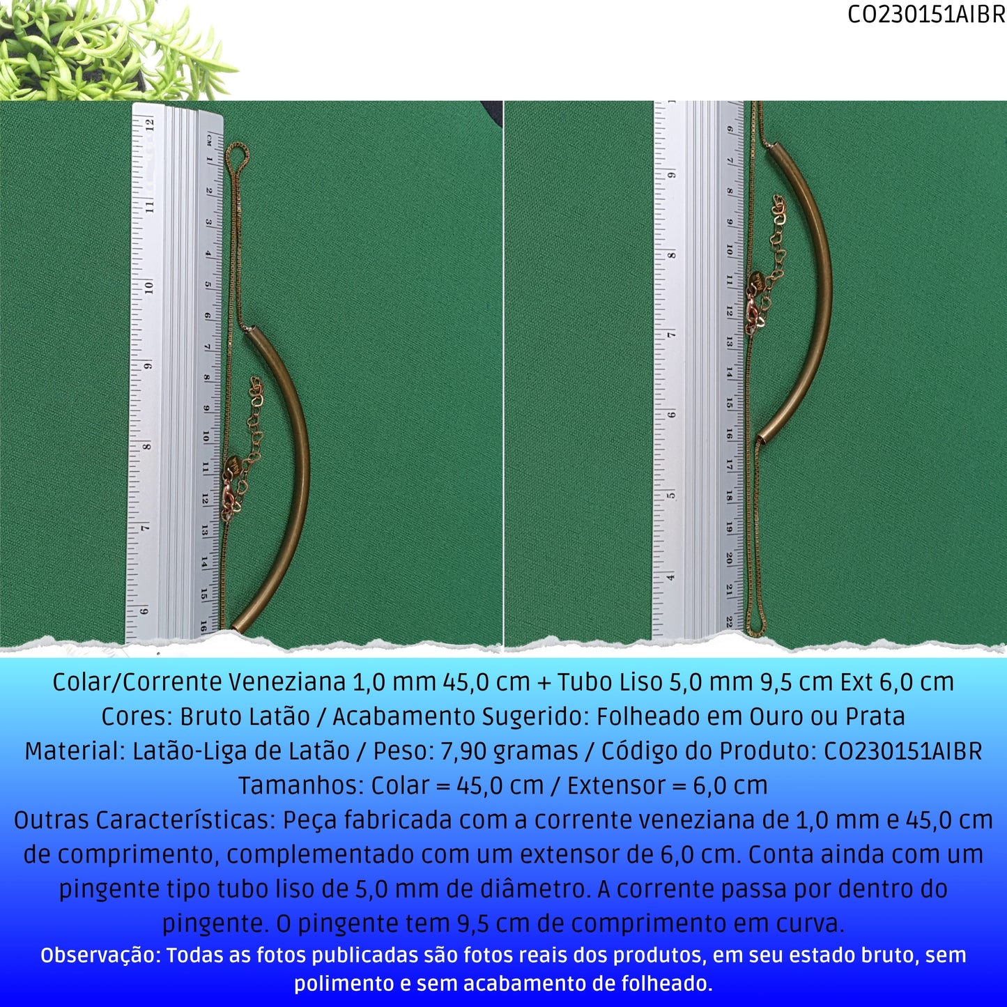 Colar/Corrente Veneziana 1.0 mm 45.0 cm + Tubo Liso 5.0 mm 9.5 cm Ext 6.0 cm   - Código.: CO230151AIBR  - Peso.: 7.9 gr