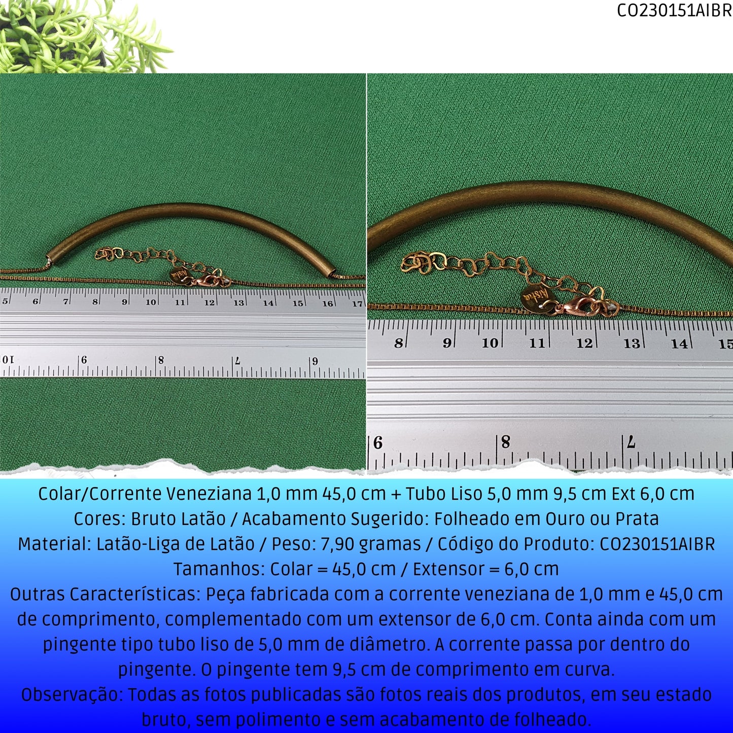Colar/Corrente Veneziana 1.0 mm 45.0 cm + Tubo Liso 5.0 mm 9.5 cm Ext 6.0 cm   - Código.: CO230151AIBR  - Peso.: 7.9 gr