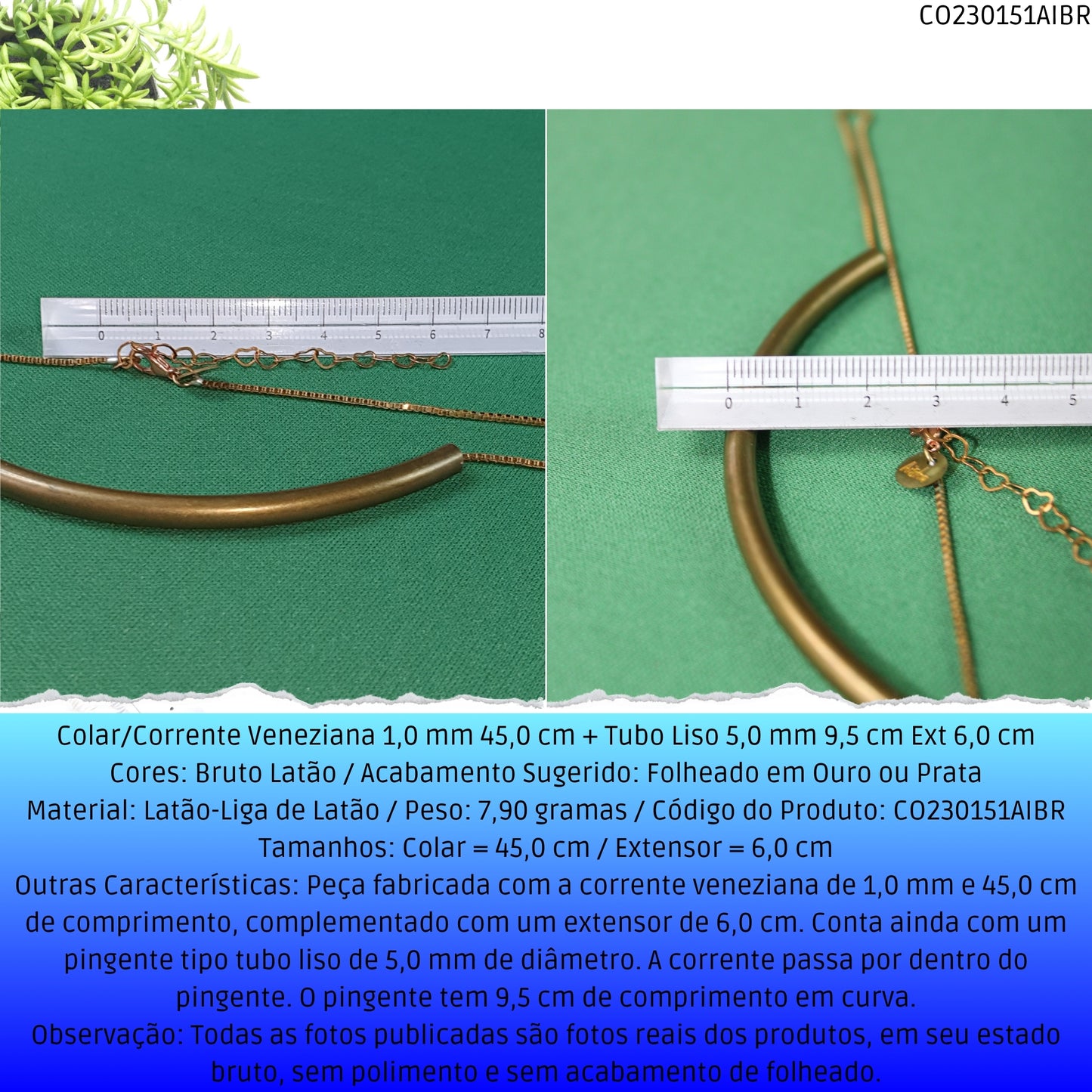 Colar/Corrente Veneziana 1.0 mm 45.0 cm + Tubo Liso 5.0 mm 9.5 cm Ext 6.0 cm   - Código.: CO230151AIBR  - Peso.: 7.9 gr