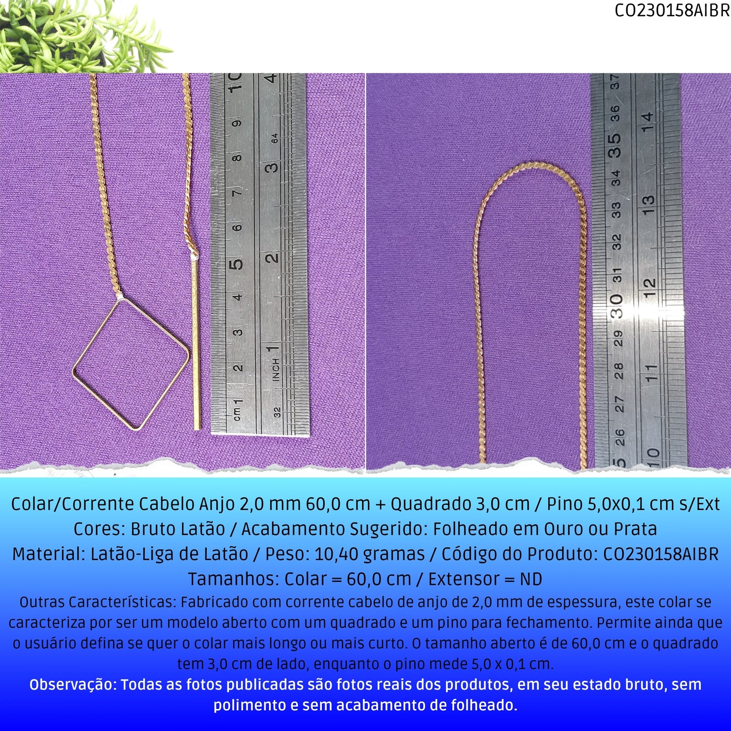 Colar/Corrente Cabelo Anjo 2.0 mm 60.0 cm + Quadrado 3.0 cm / Pino 5.0x0.1 cm s/Ext  - Código.: CO230158AIBR  - Peso.: 10.4 gr