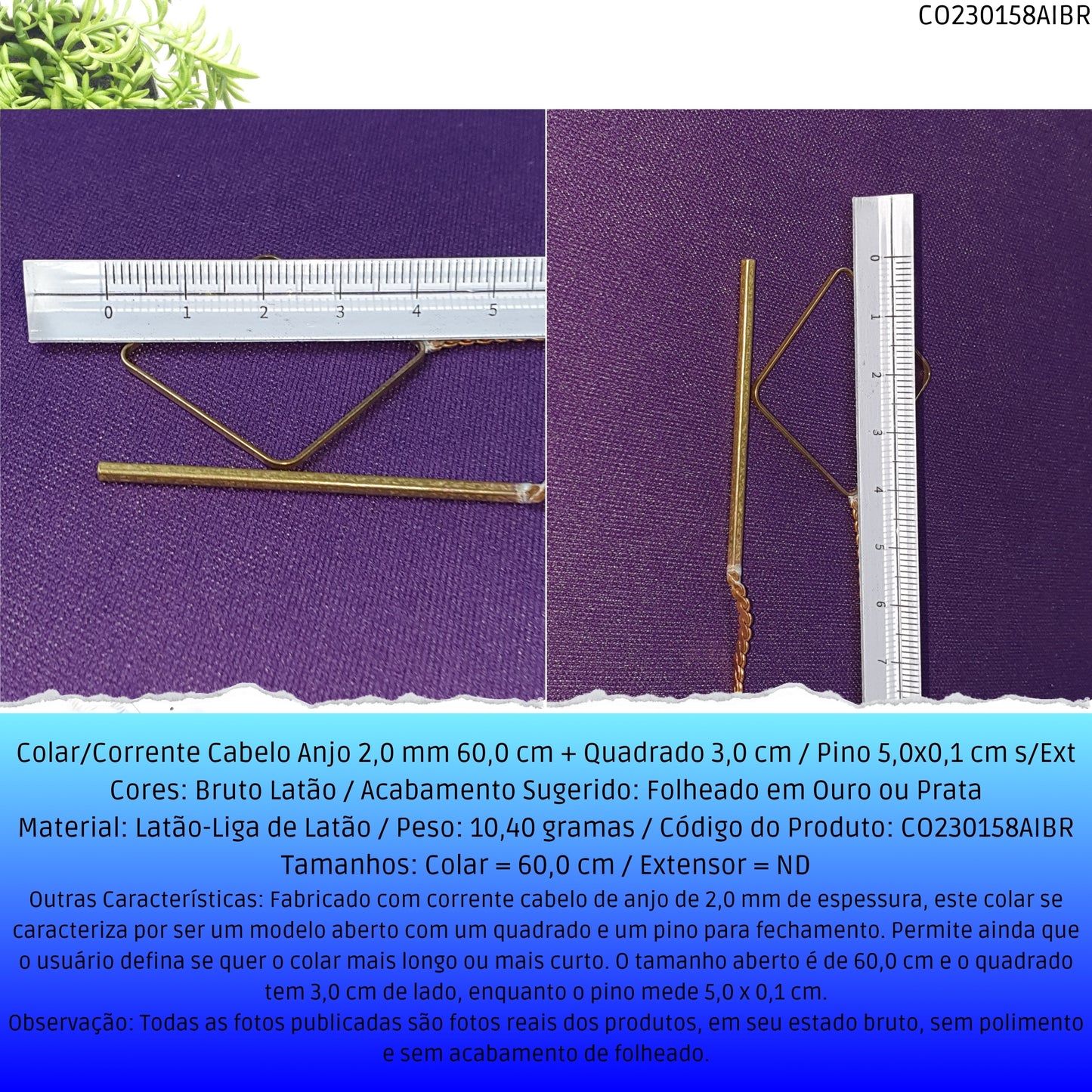 Colar/Corrente Cabelo Anjo 2.0 mm 60.0 cm + Quadrado 3.0 cm / Pino 5.0x0.1 cm s/Ext  - Código.: CO230158AIBR  - Peso.: 10.4 gr
