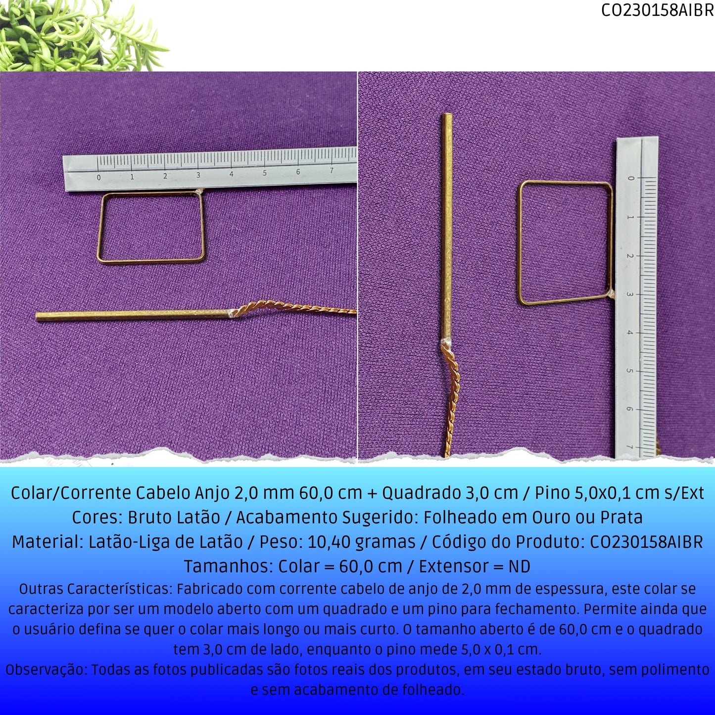 Colar/Corrente Cabelo Anjo 2.0 mm 60.0 cm + Quadrado 3.0 cm / Pino 5.0x0.1 cm s/Ext  - Código.: CO230158AIBR  - Peso.: 10.4 gr