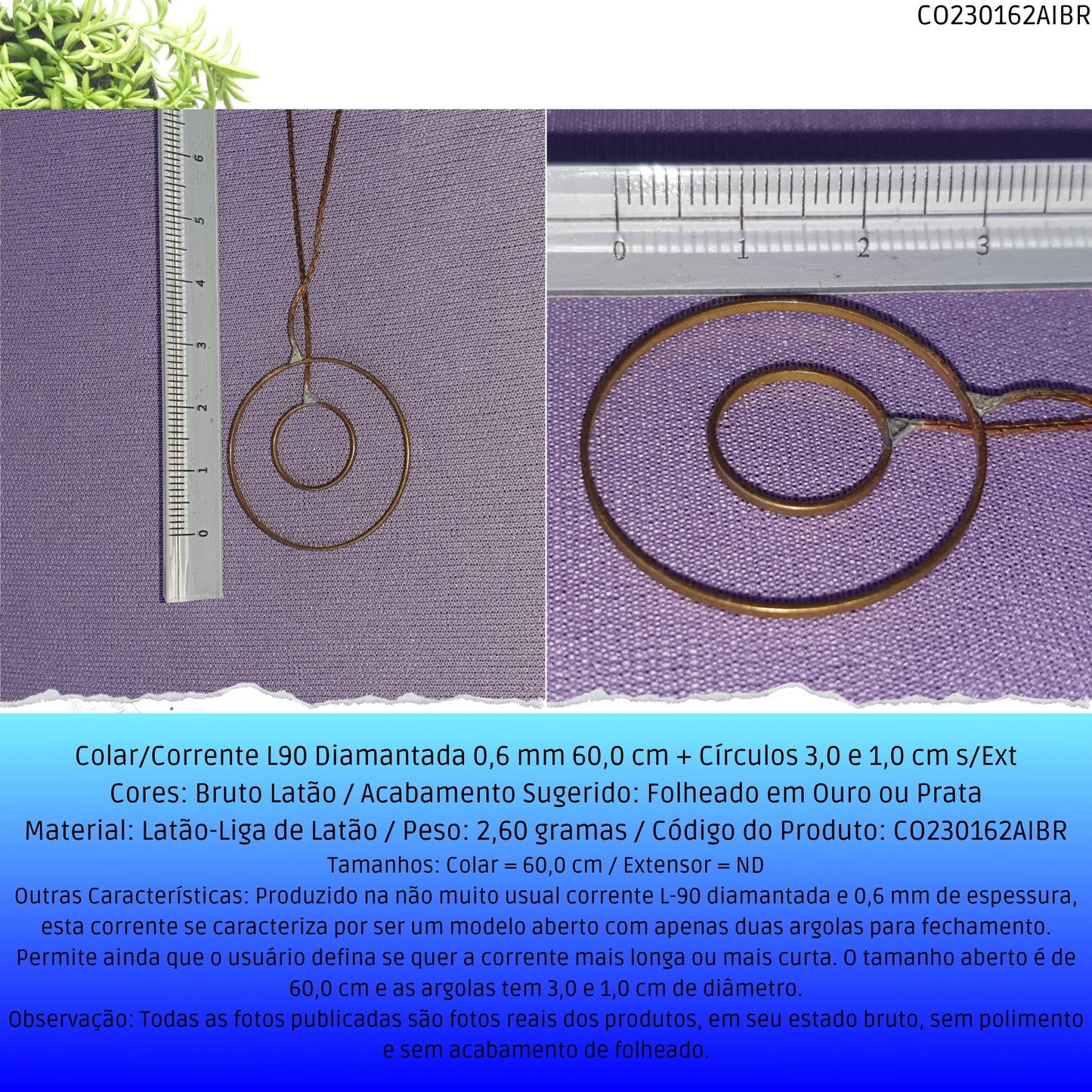Colar/Corrente L90 Diamantada 0.6 mm 60.0 cm + Círculos 3.0 e 1.0 cm s/Ext  - Código.: CO230162AIBR  - Peso.: 2.6 gr