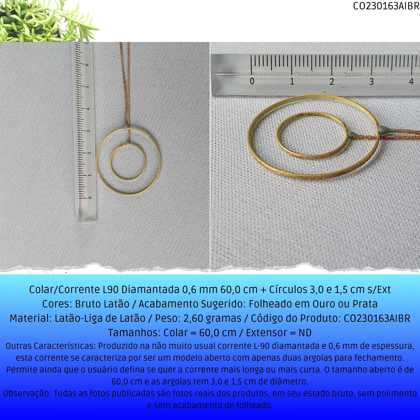 Colar/Corrente L90 Diamantada 0.6 mm 60.0 cm + Círculos 3.0 e 1.5 cm s/Ext  - Código.: CO230163AIBR  - Peso.: 2.5 gr
