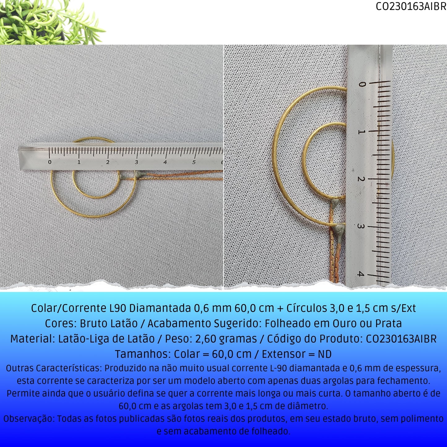 Colar/Corrente L90 Diamantada 0.6 mm 60.0 cm + Círculos 3.0 e 1.5 cm s/Ext  - Código.: CO230163AIBR  - Peso.: 2.5 gr