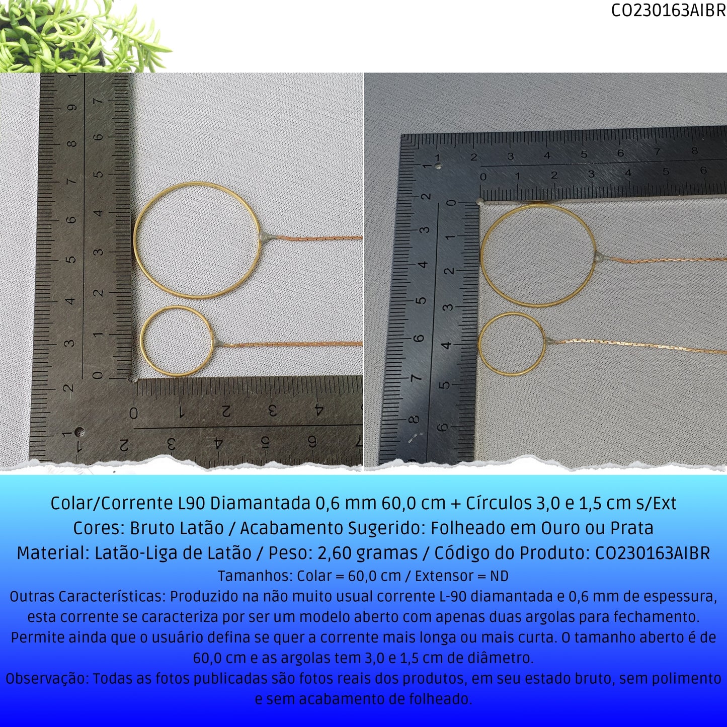 Colar/Corrente L90 Diamantada 0.6 mm 60.0 cm + Círculos 3.0 e 1.5 cm s/Ext  - Código.: CO230163AIBR  - Peso.: 2.5 gr