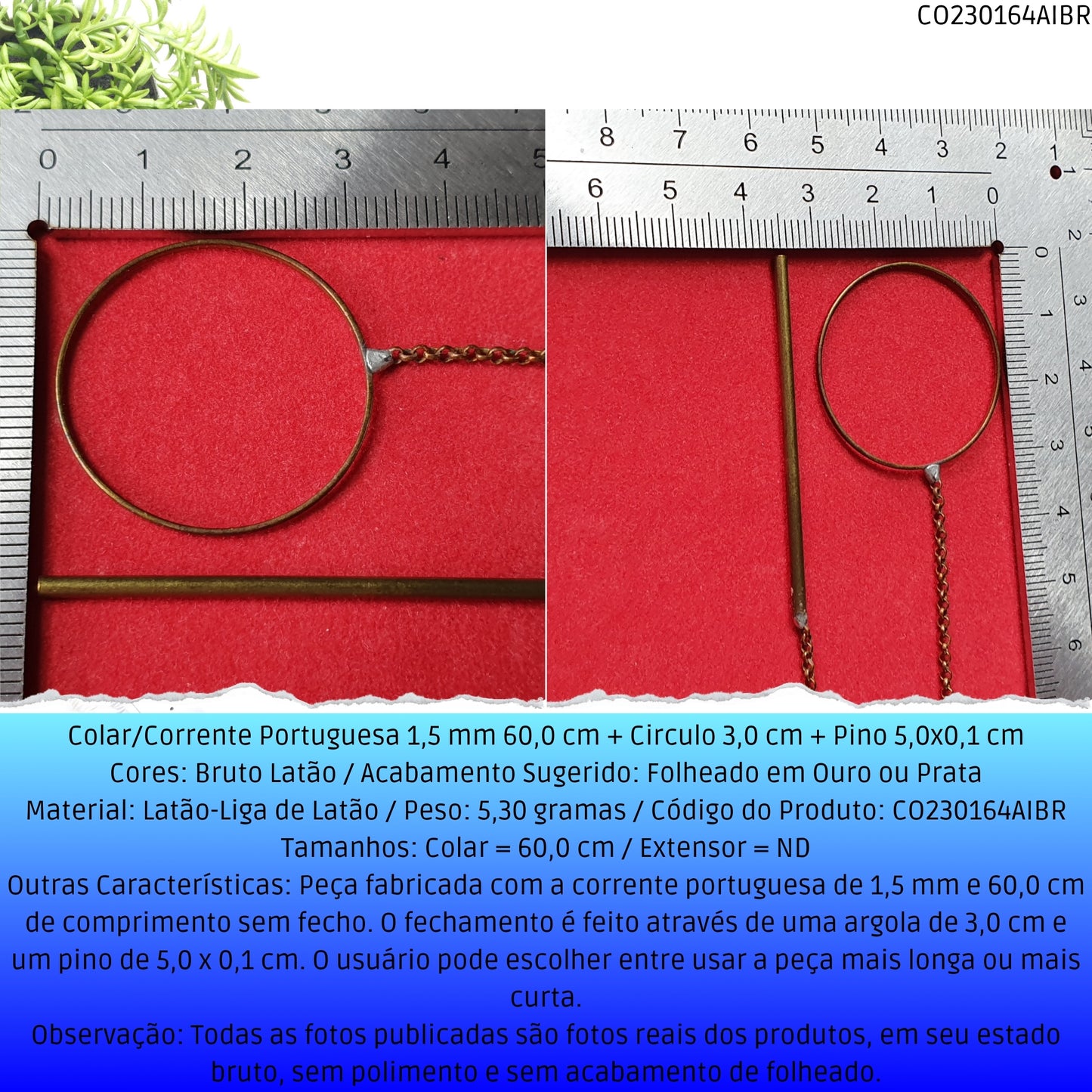 Colar/Corrente Portuguesa 1.5 mm 60.0 cm + Circulo 3.0 cm + Pino 5.0x0.1 cm   - Código.: CO230164AIBR  - Peso.: 5.3 gr