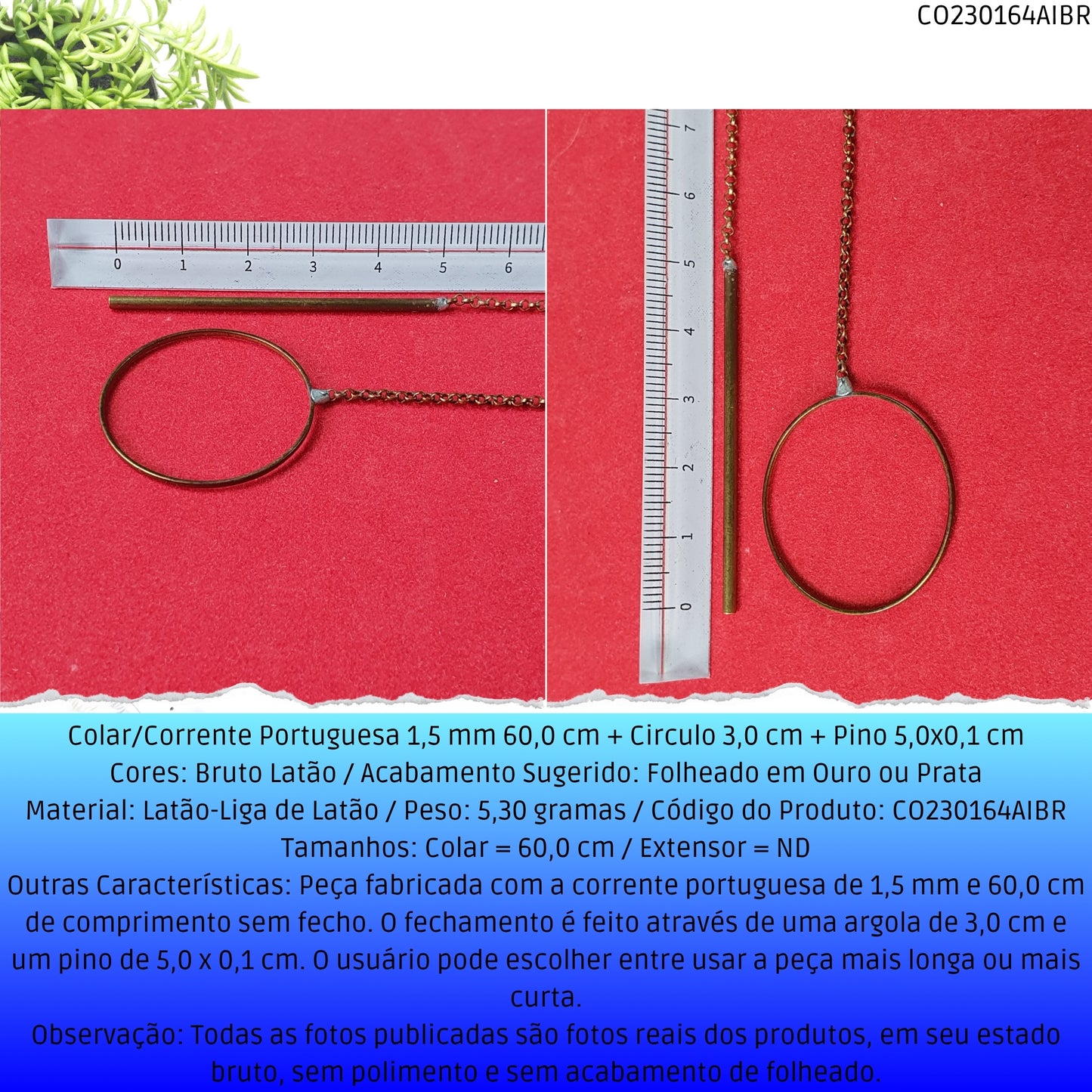 Colar/Corrente Portuguesa 1.5 mm 60.0 cm + Circulo 3.0 cm + Pino 5.0x0.1 cm   - Código.: CO230164AIBR  - Peso.: 5.3 gr