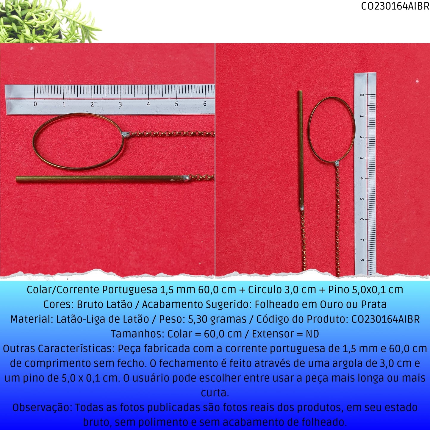 Colar/Corrente Portuguesa 1.5 mm 60.0 cm + Circulo 3.0 cm + Pino 5.0x0.1 cm   - Código.: CO230164AIBR  - Peso.: 5.3 gr