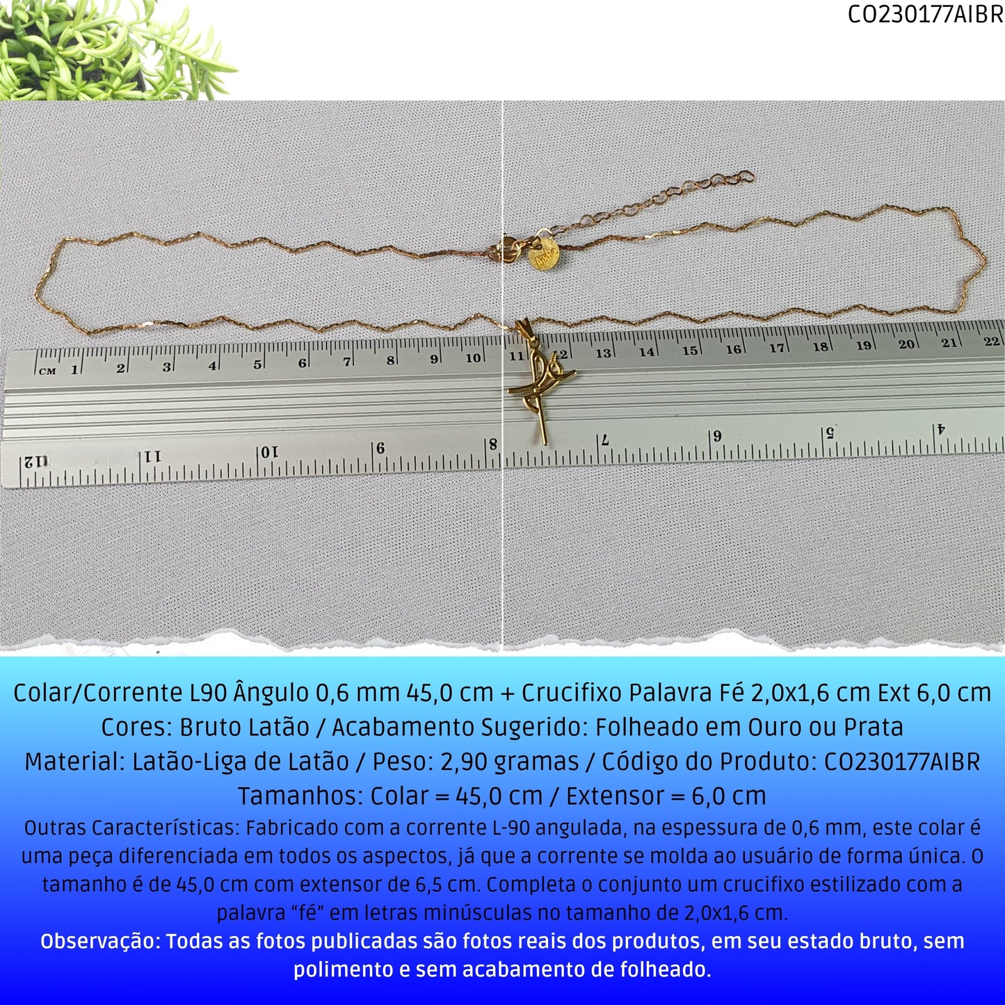 Colar/Corrente L90 Ângulo 0.6 mm 45.0 cm + Crucifixo Palavra Fé 2.0x1.6 cm Ext 6.0 cm  - Código.: CO230177AIBR  - Peso.: 2.9 gr