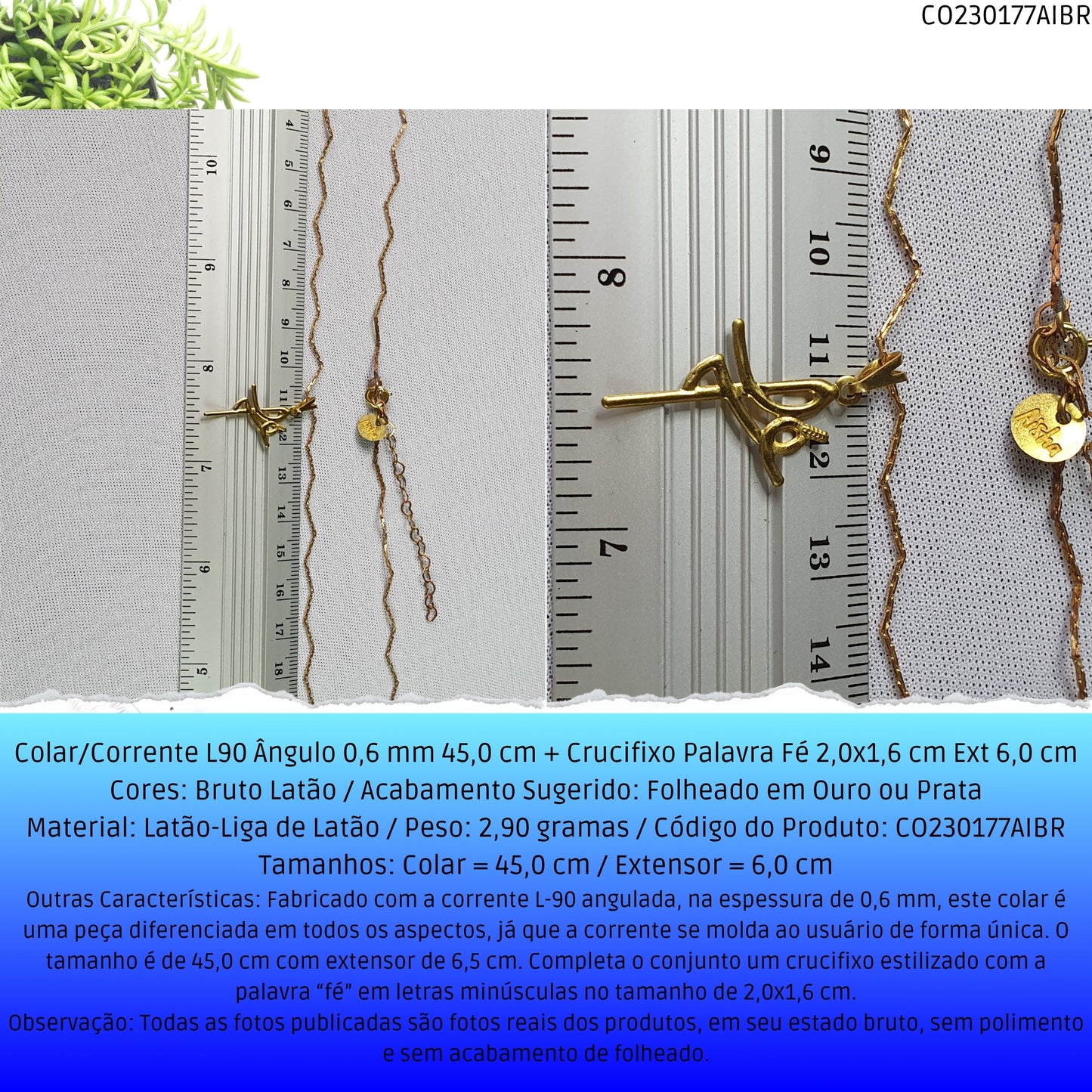 Colar/Corrente L90 Ângulo 0.6 mm 45.0 cm + Crucifixo Palavra Fé 2.0x1.6 cm Ext 6.0 cm  - Código.: CO230177AIBR  - Peso.: 2.9 gr