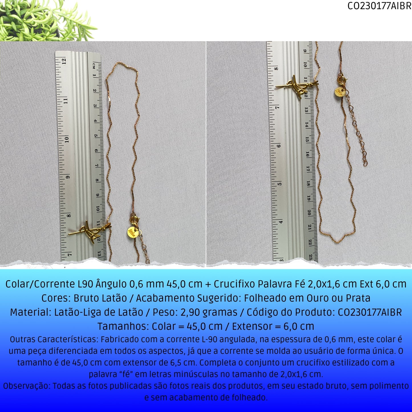 Colar/Corrente L90 Ângulo 0.6 mm 45.0 cm + Crucifixo Palavra Fé 2.0x1.6 cm Ext 6.0 cm  - Código.: CO230177AIBR  - Peso.: 2.9 gr