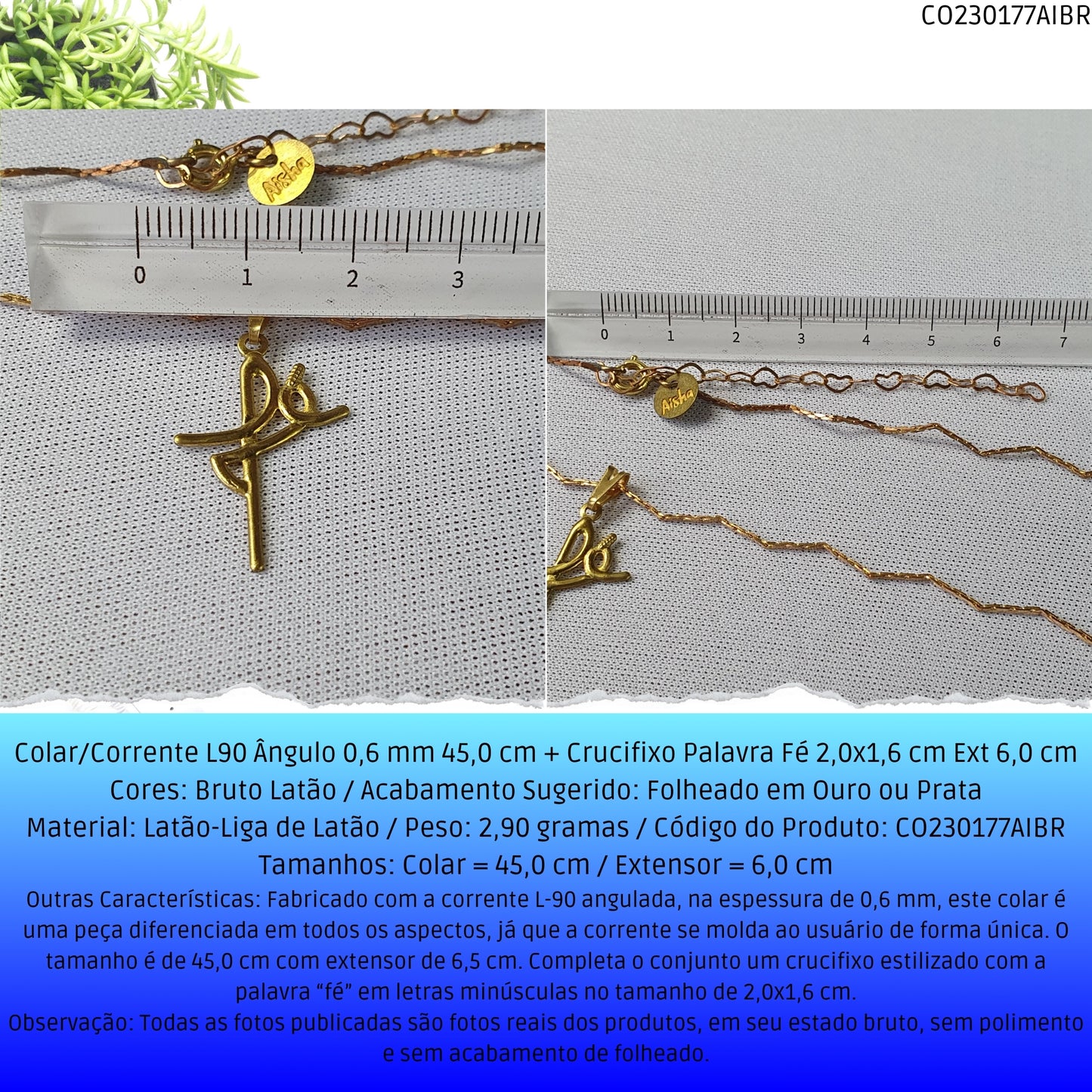 Colar/Corrente L90 Ângulo 0.6 mm 45.0 cm + Crucifixo Palavra Fé 2.0x1.6 cm Ext 6.0 cm  - Código.: CO230177AIBR  - Peso.: 2.9 gr