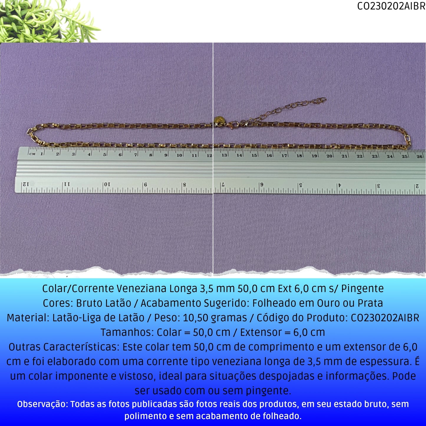 Colar/Corrente Veneziana Longa 3.5 mm 50.0 cm Ext 6.0 cm s/ Pingente  - Código.: CO230202AIBR  - Peso.: 10.5 gr