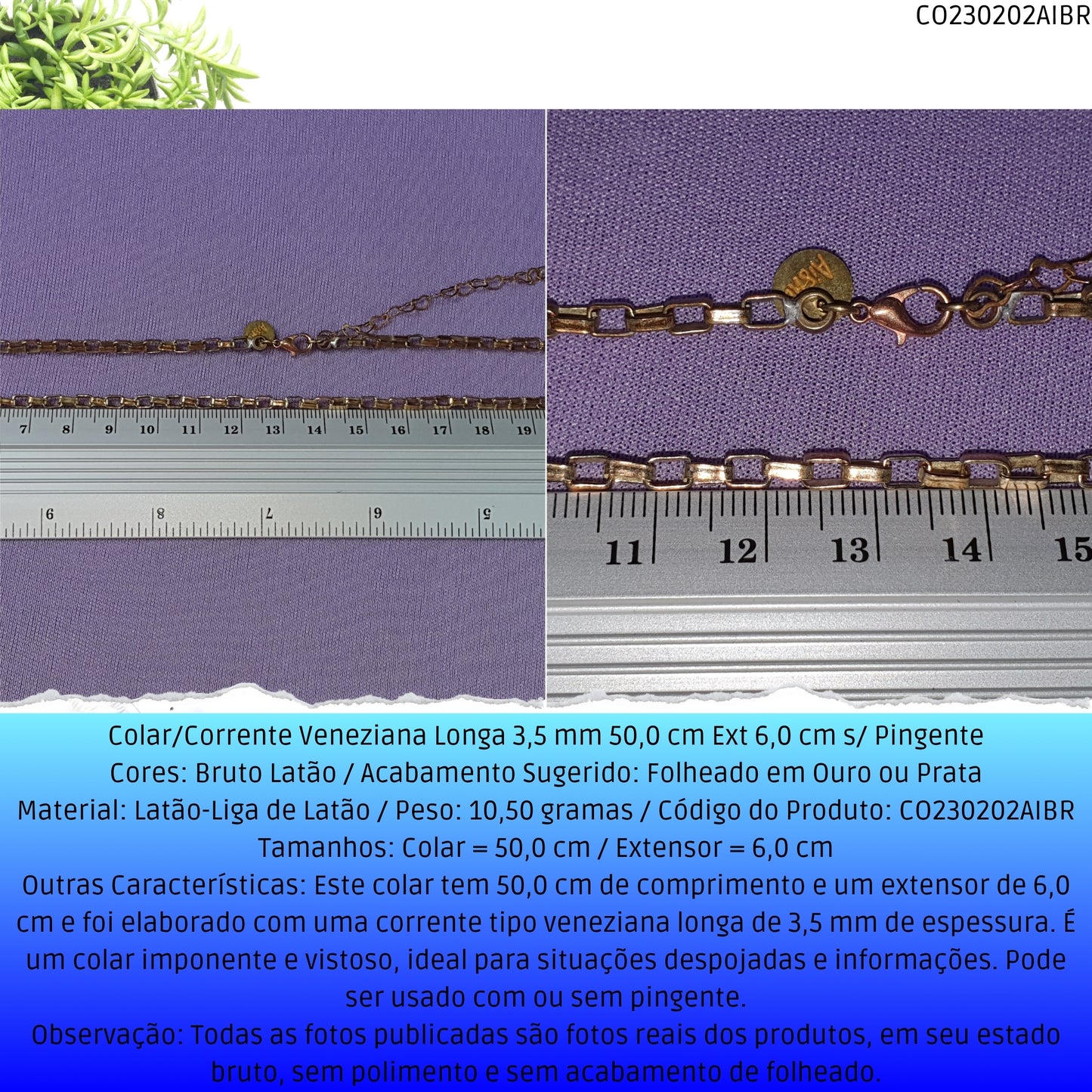 Colar/Corrente Veneziana Longa 3.5 mm 50.0 cm Ext 6.0 cm s/ Pingente  - Código.: CO230202AIBR  - Peso.: 10.5 gr