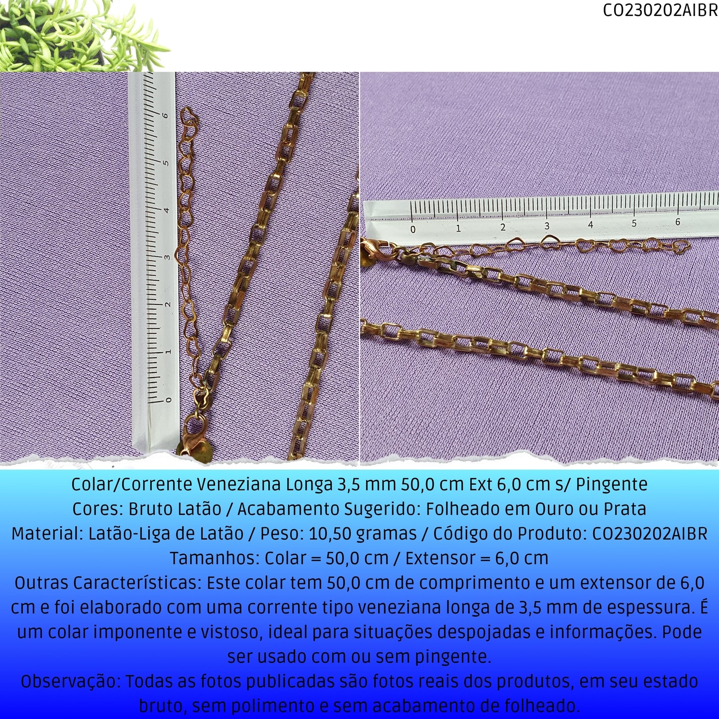 Colar/Corrente Veneziana Longa 3.5 mm 50.0 cm Ext 6.0 cm s/ Pingente  - Código.: CO230202AIBR  - Peso.: 10.5 gr