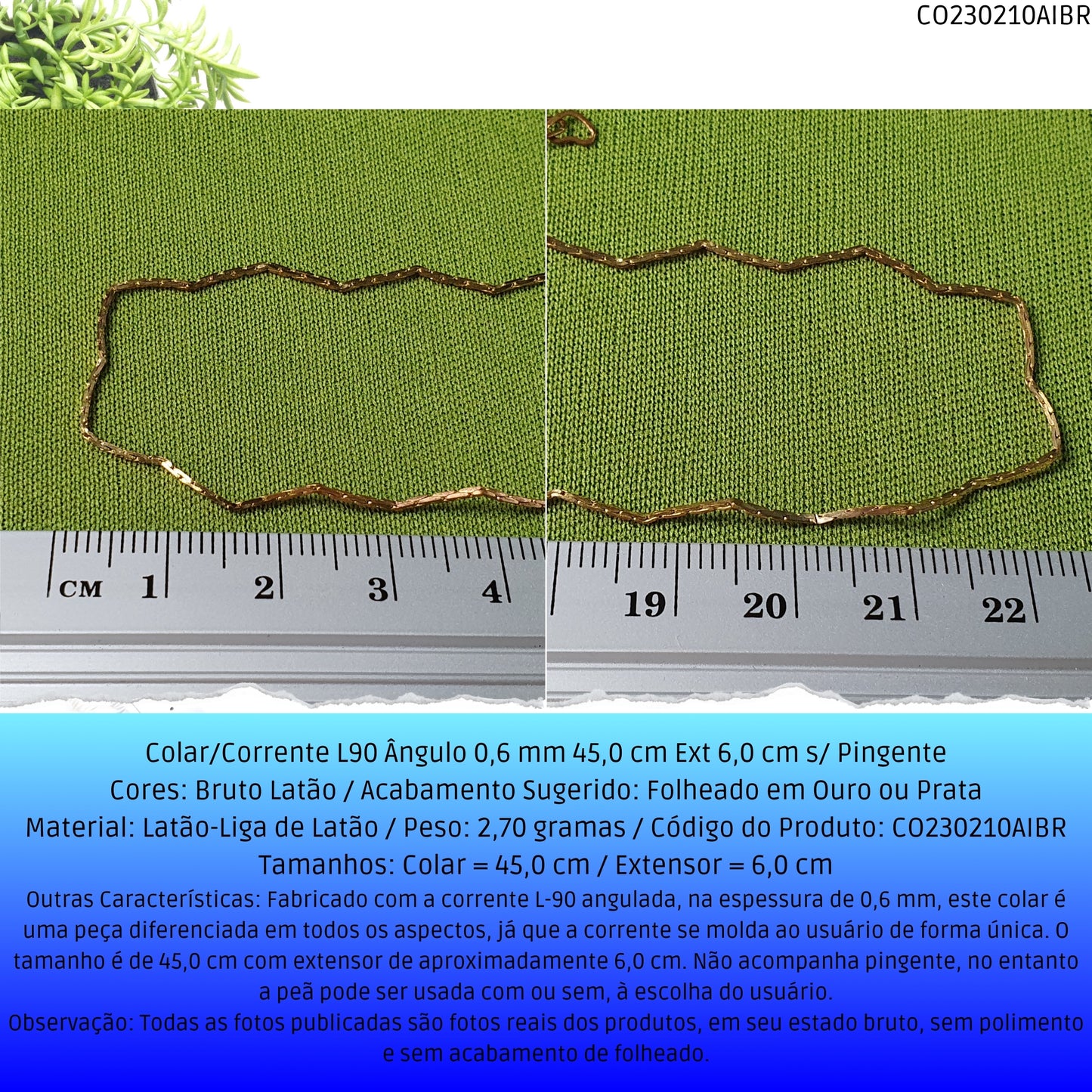 Colar/Corrente L90 Ângulo 0.6 mm 45.0 cm Ext 6.0 cm s/ Pingente  - Código.: CO230210AIBR  - Peso.: 2.7 gr