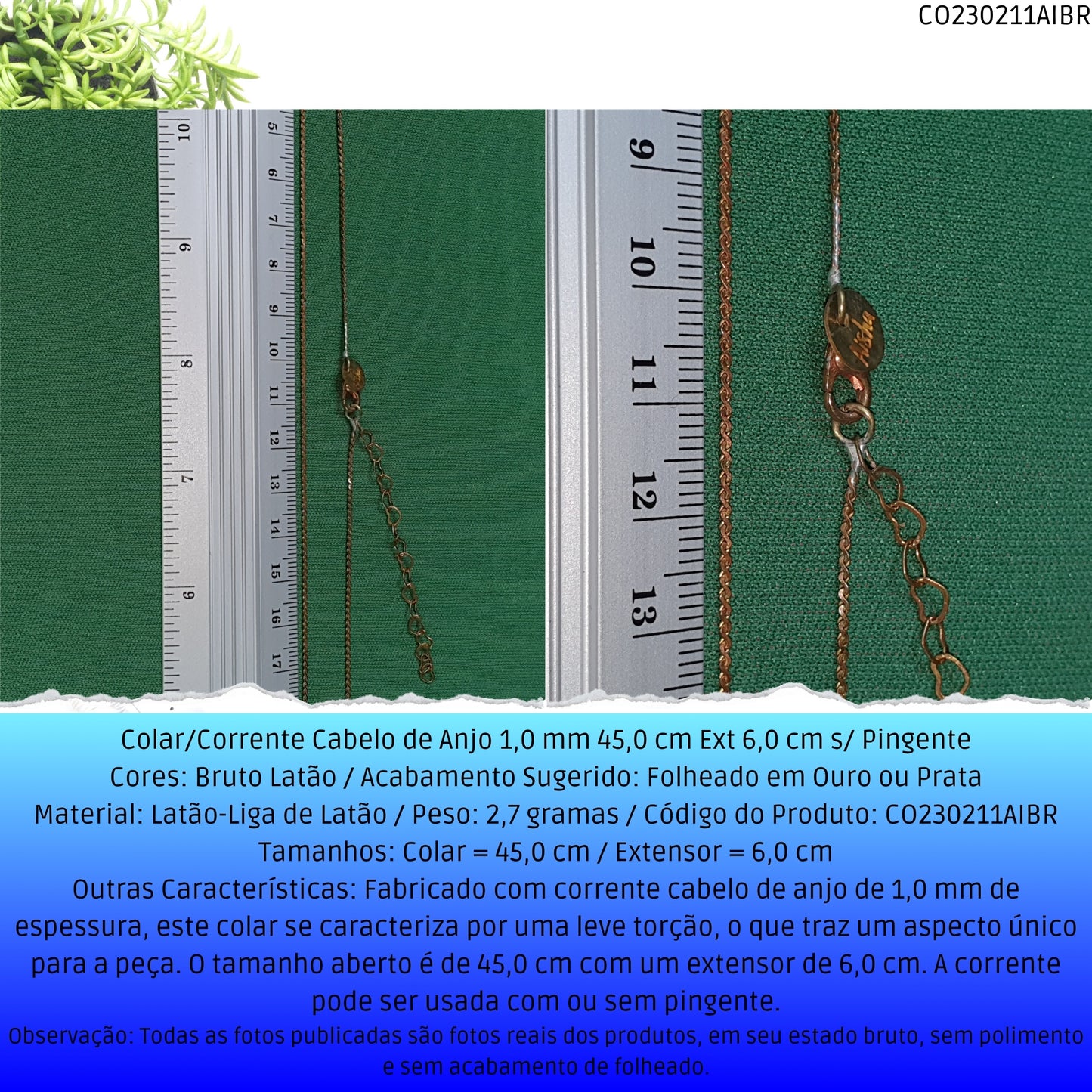 Colar/Corrente Cabelo de Anjo 1.0 mm 45.0 cm Ext 6.0 cm s/ Pingente  - Código.: CO230211AIBR  - Peso.: 2.7 gr