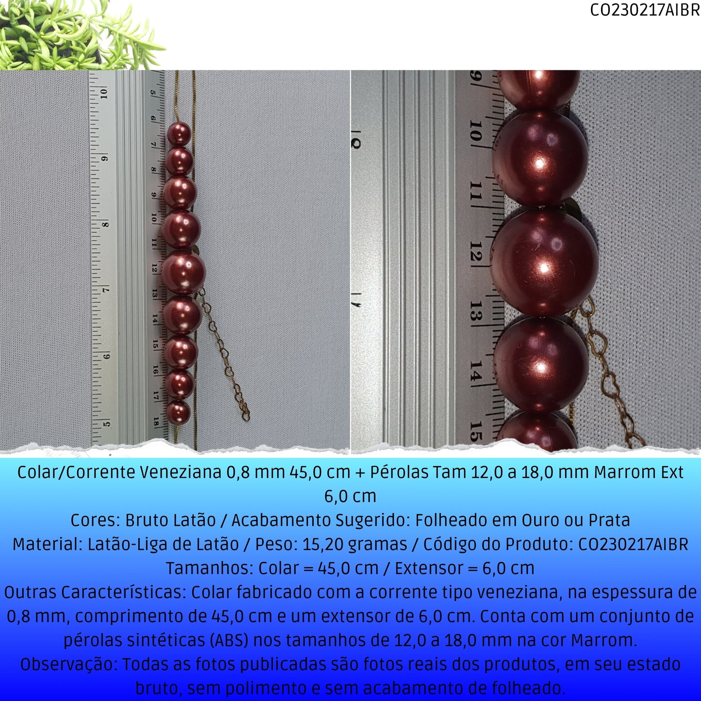 Colar/Corrente Veneziana 0.8 mm 45.0 cm + Pérolas Tam 12.0 a 18.0 mm Marrom Ext 6.0 cm   - Código.: CO230217AIBR  - Peso.: 15.2 gr