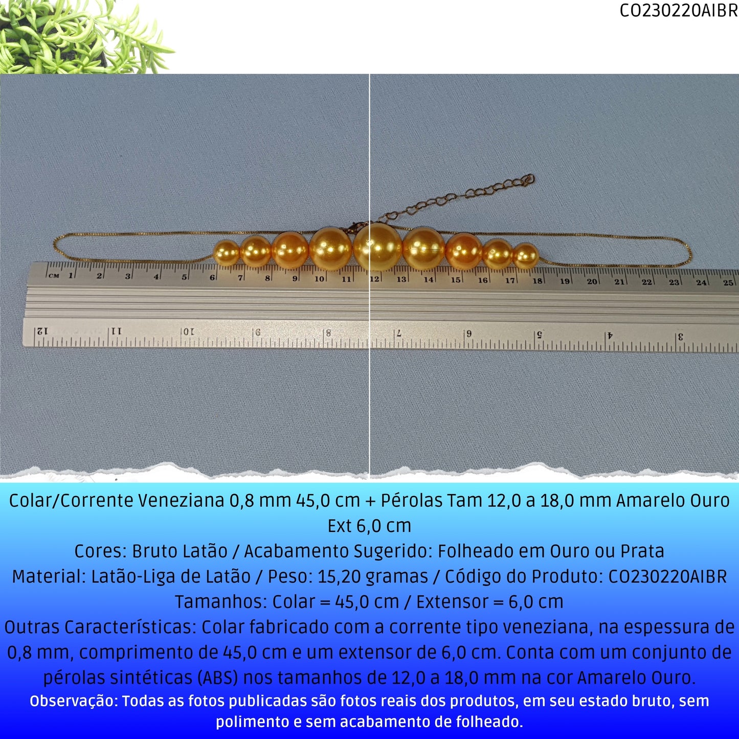 Colar/Corrente Veneziana 0.8 mm 45.0 cm + Pérolas Tam 12.0 a 18.0 mm Amarelo Ouro Ext 7.0 cm  - Código.: CO230220AIBR  - Peso.: 15.2 gr