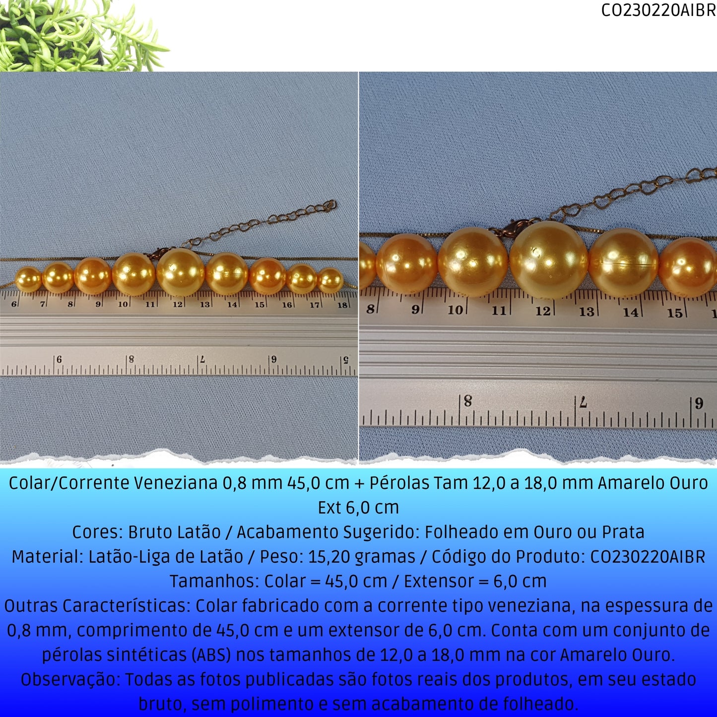 Colar/Corrente Veneziana 0.8 mm 45.0 cm + Pérolas Tam 12.0 a 18.0 mm Amarelo Ouro Ext 7.0 cm  - Código.: CO230220AIBR  - Peso.: 15.2 gr