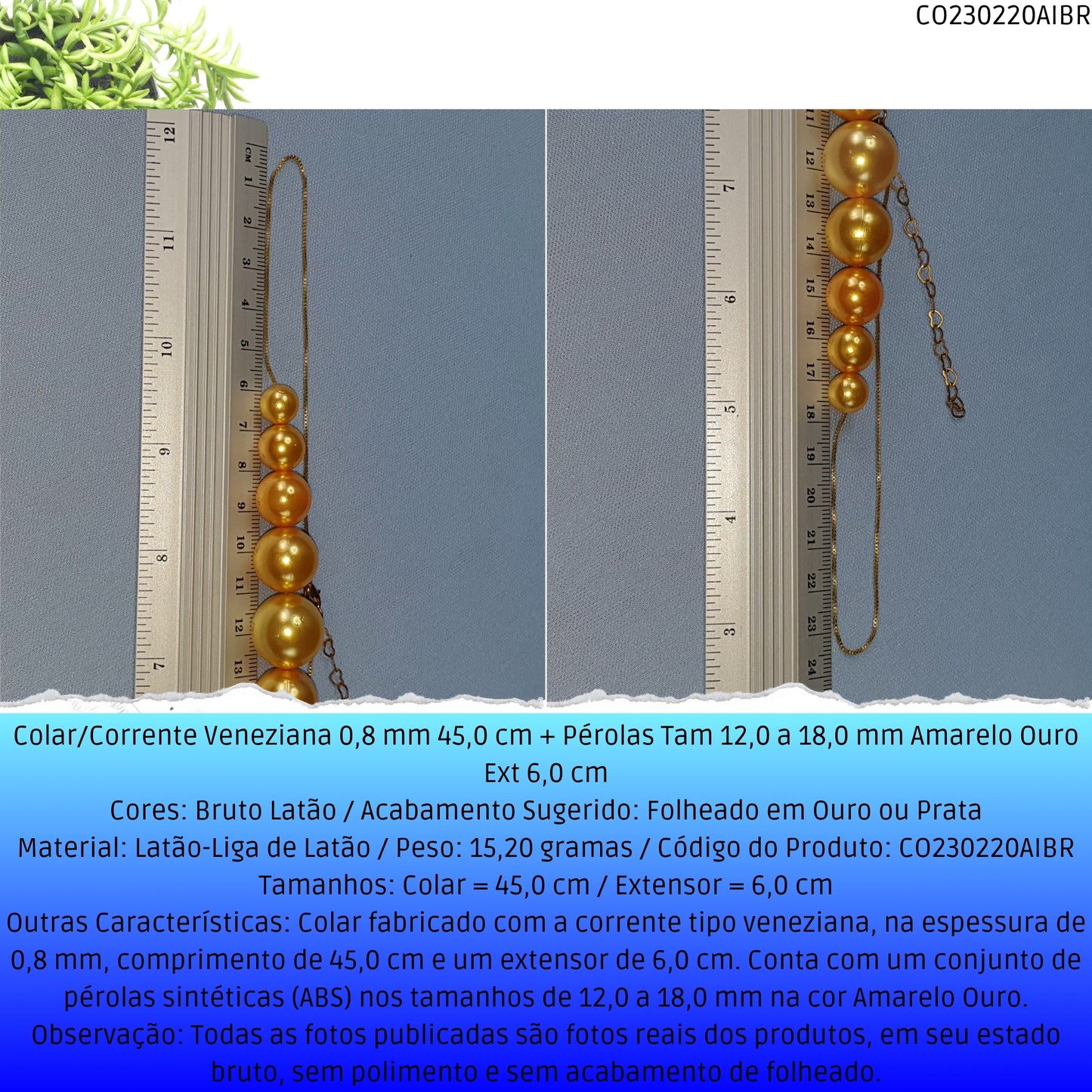 Colar/Corrente Veneziana 0.8 mm 45.0 cm + Pérolas Tam 12.0 a 18.0 mm Amarelo Ouro Ext 7.0 cm  - Código.: CO230220AIBR  - Peso.: 15.2 gr