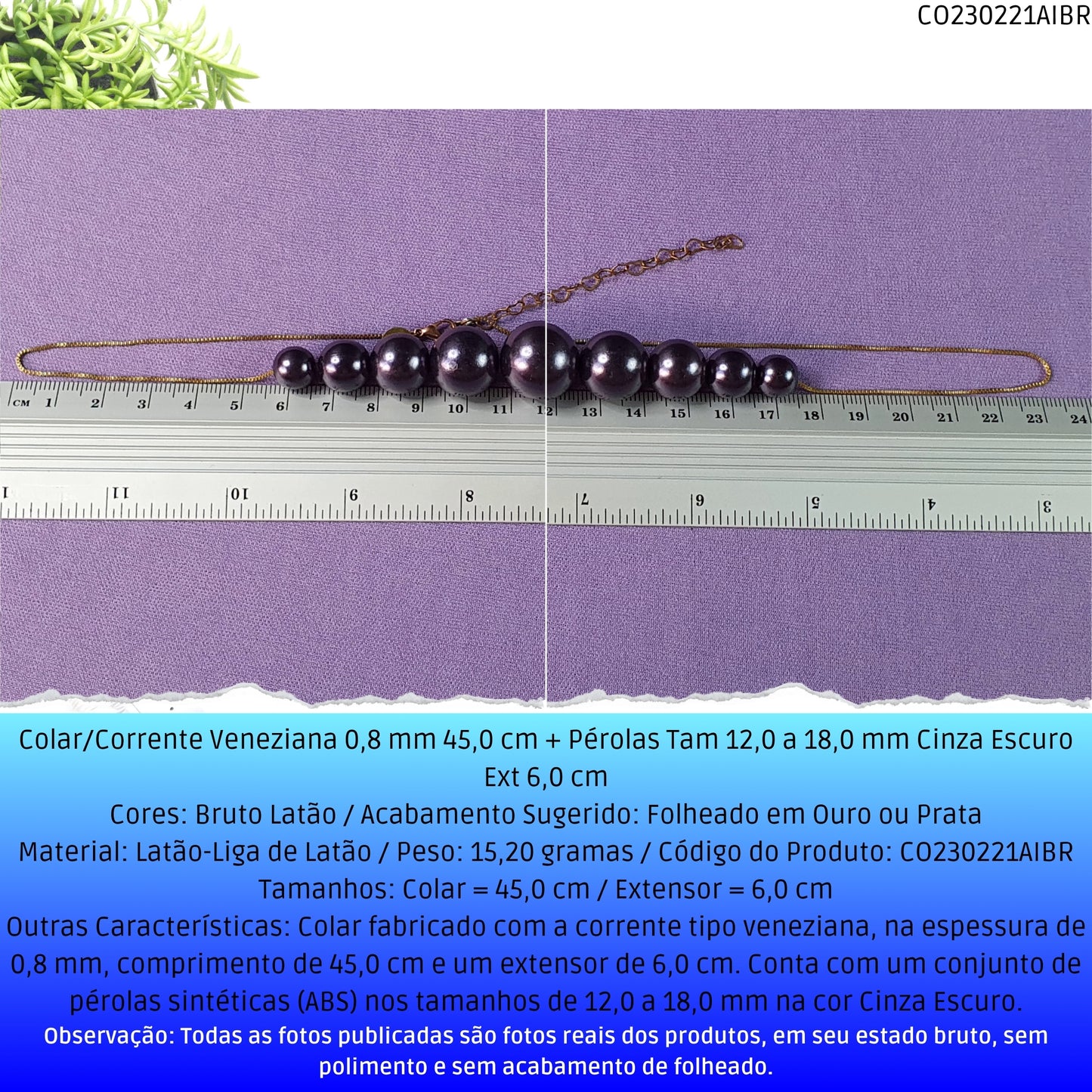 Colar/Corrente Veneziana 0.8 mm 45.0 cm + Pérolas Tam 12.0 a 18.0 mm Cinza Escuro Ext 6.0 cm   - Código.: CO230221AIBR  - Peso.: 15.2 gr