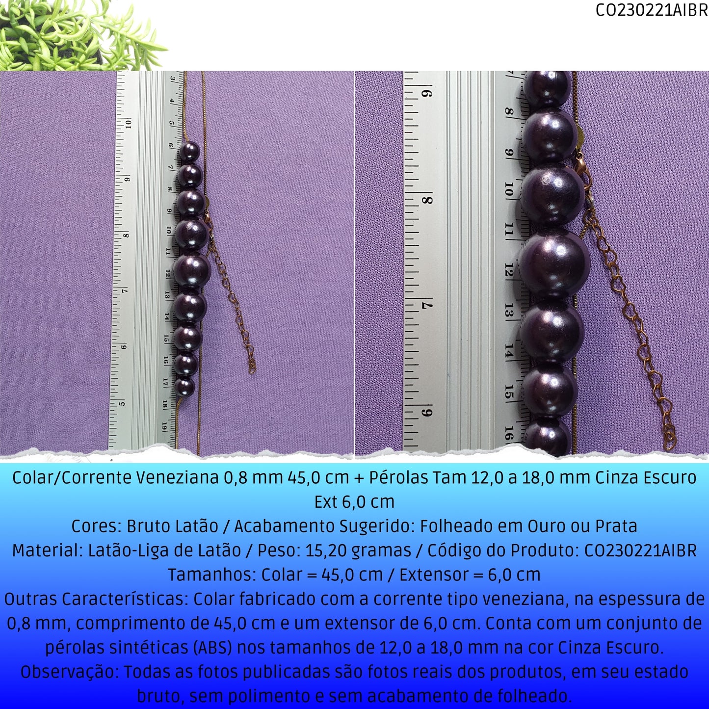 Colar/Corrente Veneziana 0.8 mm 45.0 cm + Pérolas Tam 12.0 a 18.0 mm Cinza Escuro Ext 6.0 cm   - Código.: CO230221AIBR  - Peso.: 15.2 gr