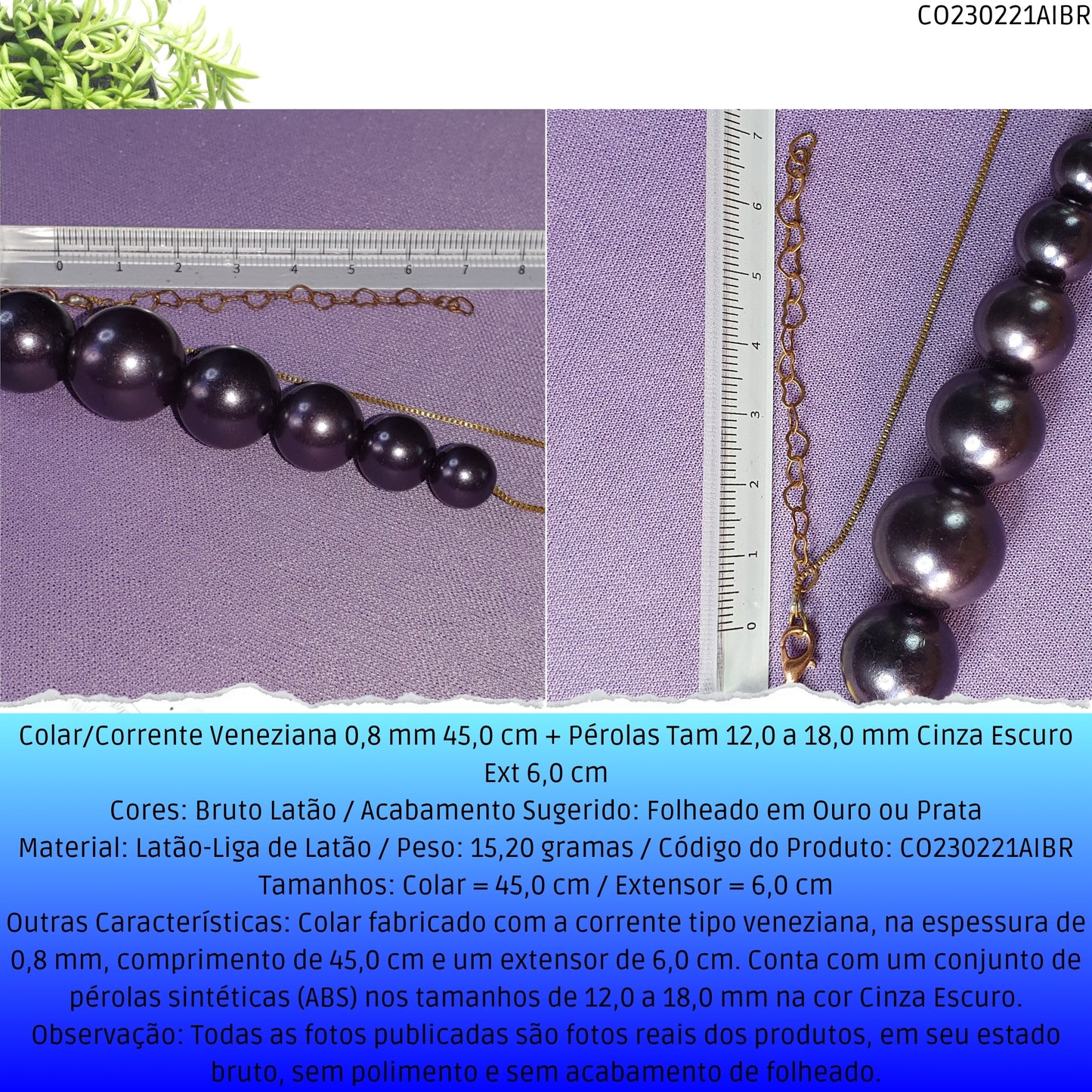 Colar/Corrente Veneziana 0.8 mm 45.0 cm + Pérolas Tam 12.0 a 18.0 mm Cinza Escuro Ext 6.0 cm   - Código.: CO230221AIBR  - Peso.: 15.2 gr